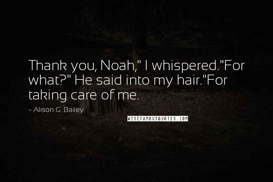 Alison G. Bailey quotes: Thank you, Noah," I whispered."For what?" He said into my hair."For taking care of me.