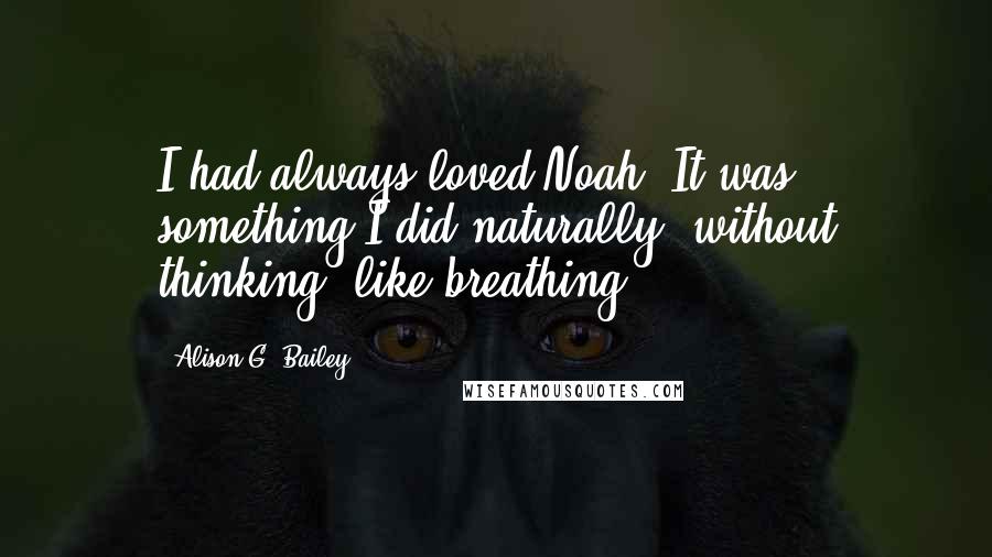 Alison G. Bailey quotes: I had always loved Noah. It was something I did naturally, without thinking, like breathing