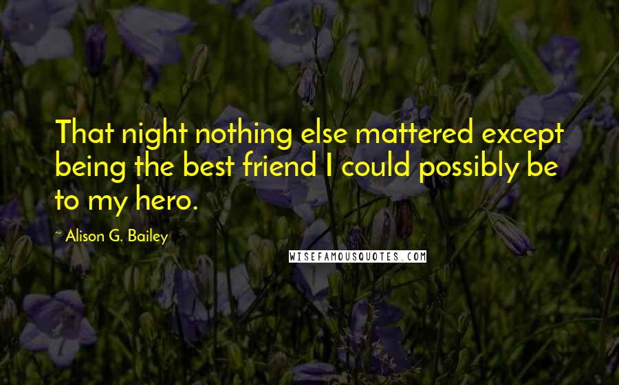 Alison G. Bailey quotes: That night nothing else mattered except being the best friend I could possibly be to my hero.