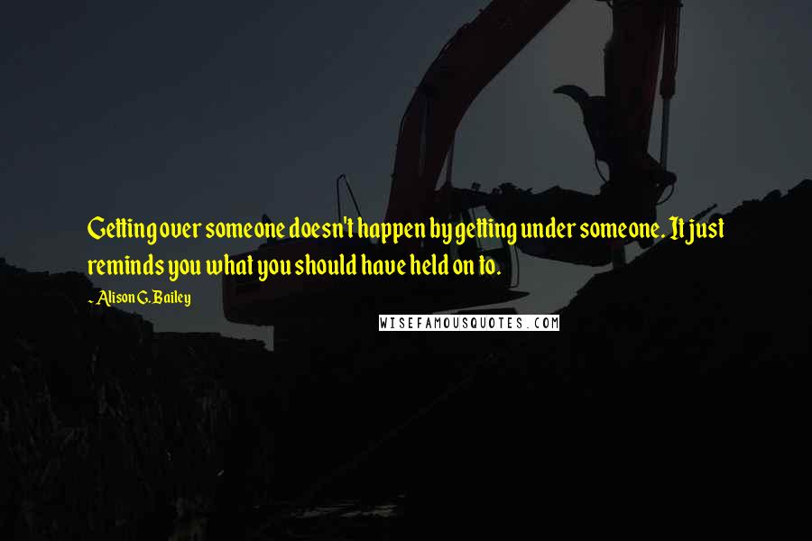 Alison G. Bailey quotes: Getting over someone doesn't happen by getting under someone. It just reminds you what you should have held on to.