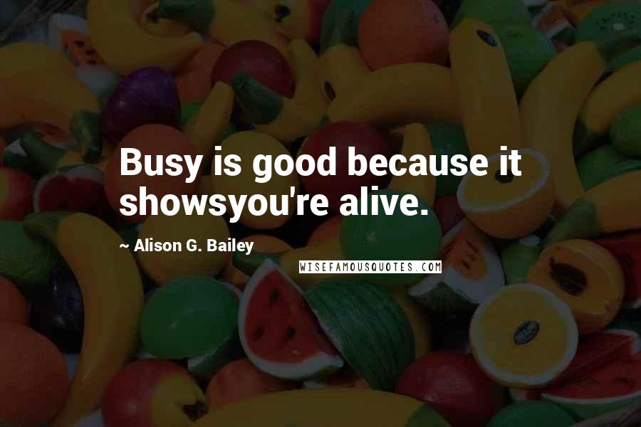 Alison G. Bailey quotes: Busy is good because it showsyou're alive.
