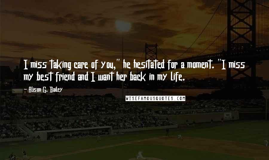 Alison G. Bailey quotes: I miss taking care of you," he hesitated for a moment. "I miss my best friend and I want her back in my life. Alison G. Bailey quotes: I miss taking care of you," he hesitated for a moment. "I miss my best friend and I want her back in my life.