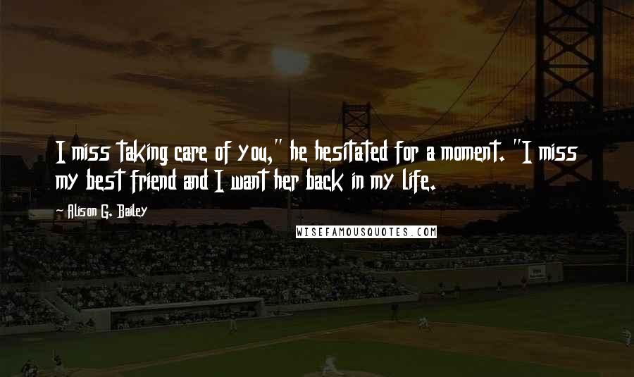 Alison G. Bailey quotes: I miss taking care of you," he hesitated for a moment. "I miss my best friend and I want her back in my life.