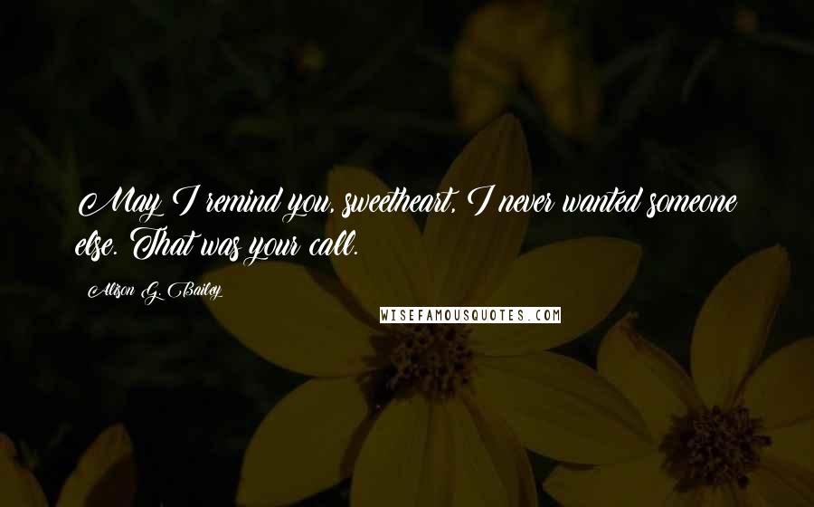Alison G. Bailey quotes: May I remind you, sweetheart, I never wanted someone else. That was your call.