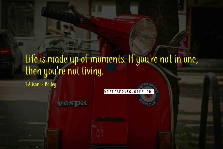 Alison G. Bailey quotes: Life is made up of moments. If you're not in one, then you're not living.