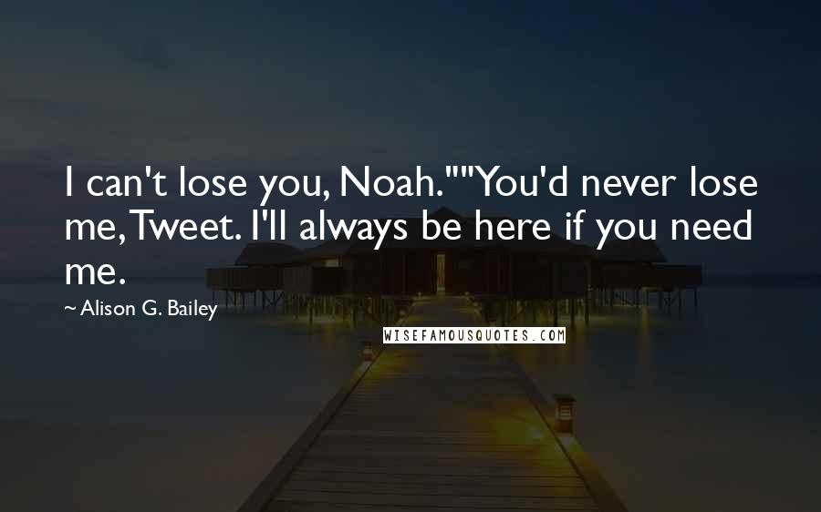 Alison G. Bailey quotes: I can't lose you, Noah.""You'd never lose me, Tweet. I'll always be here if you need me.