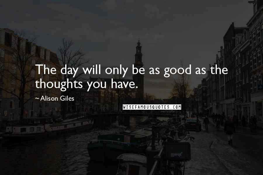 Alison Giles quotes: The day will only be as good as the thoughts you have.