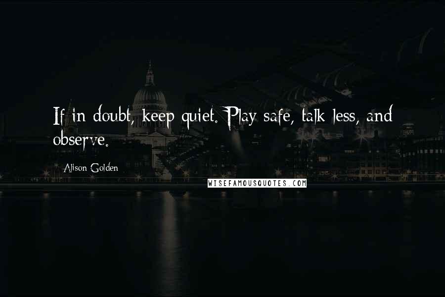 Alison Golden quotes: If in doubt, keep quiet. Play safe, talk less, and observe.