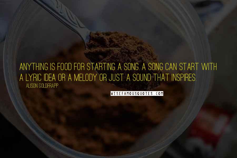 Alison Goldfrapp quotes: Anything is food for starting a song. A song can start with a lyric idea or a melody or just a sound that inspires.