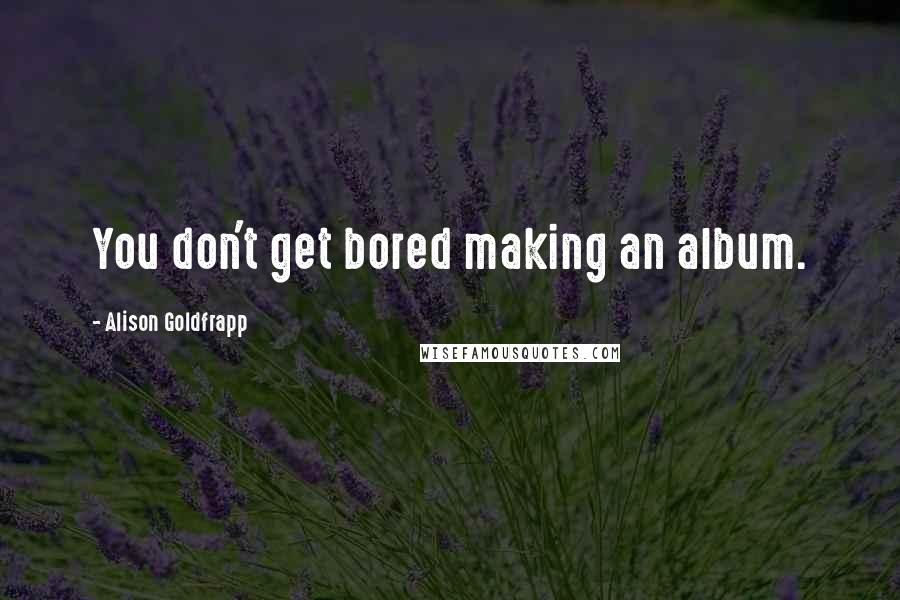 Alison Goldfrapp quotes: You don't get bored making an album.