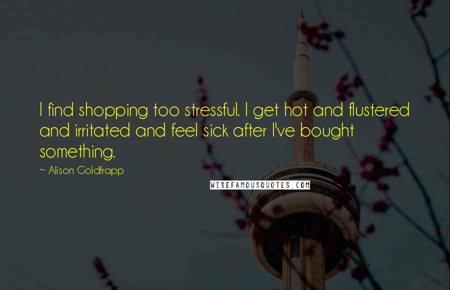 Alison Goldfrapp quotes: I find shopping too stressful. I get hot and flustered and irritated and feel sick after I've bought something.