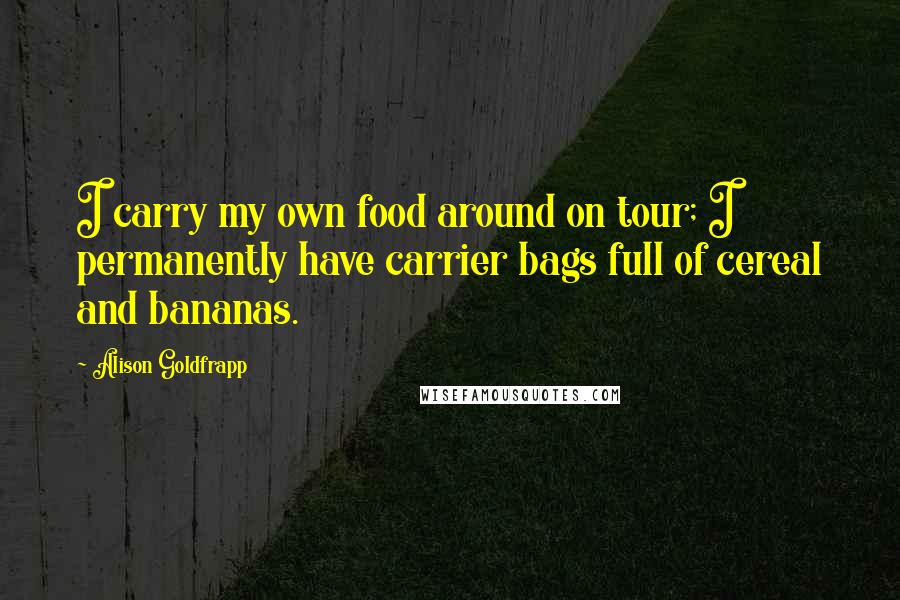 Alison Goldfrapp quotes: I carry my own food around on tour; I permanently have carrier bags full of cereal and bananas.