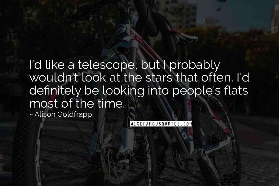 Alison Goldfrapp quotes: I'd like a telescope, but I probably wouldn't look at the stars that often. I'd definitely be looking into people's flats most of the time.