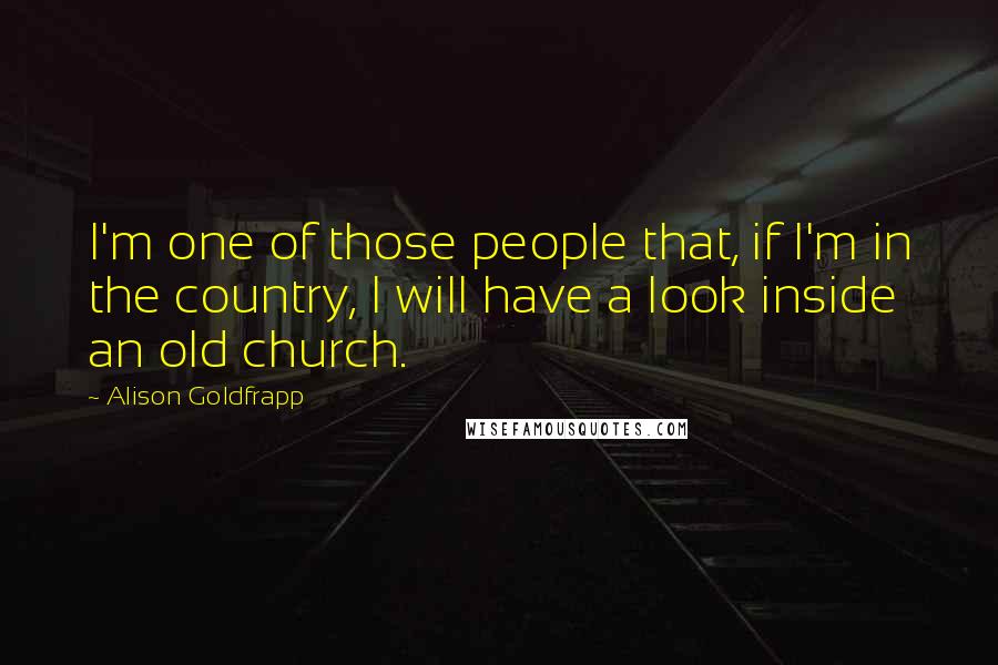 Alison Goldfrapp quotes: I'm one of those people that, if I'm in the country, I will have a look inside an old church.