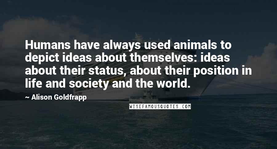 Alison Goldfrapp quotes: Humans have always used animals to depict ideas about themselves: ideas about their status, about their position in life and society and the world.