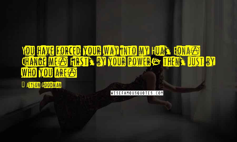 Alison Goodman quotes: You have forced your way into my Hua, Eona. Change me. First, by your power- then, just by who you are.