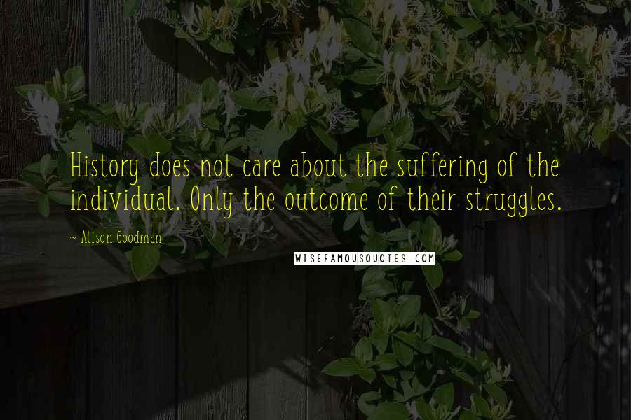 Alison Goodman quotes: History does not care about the suffering of the individual. Only the outcome of their struggles.