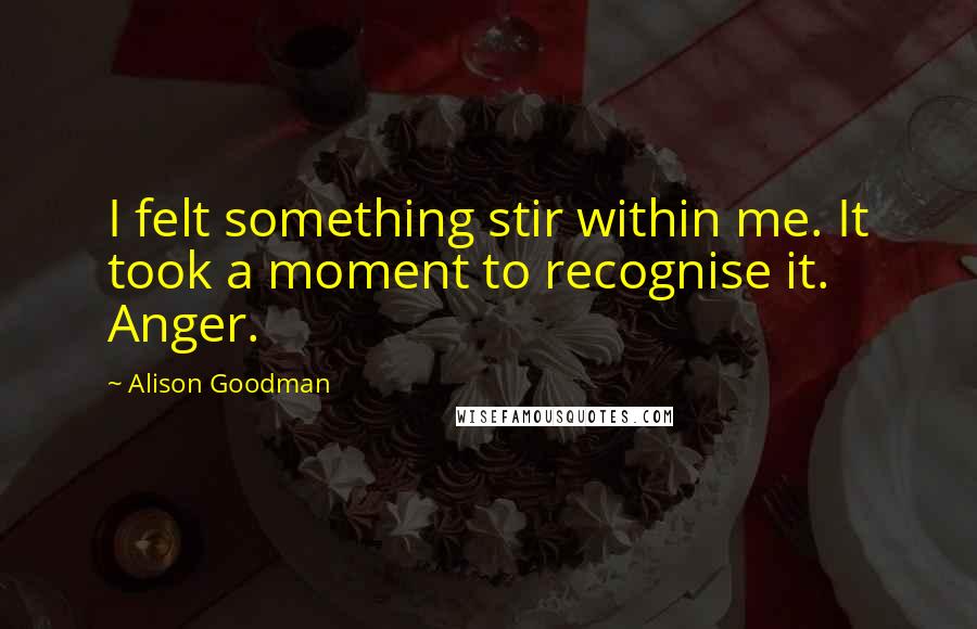 Alison Goodman quotes: I felt something stir within me. It took a moment to recognise it. Anger.