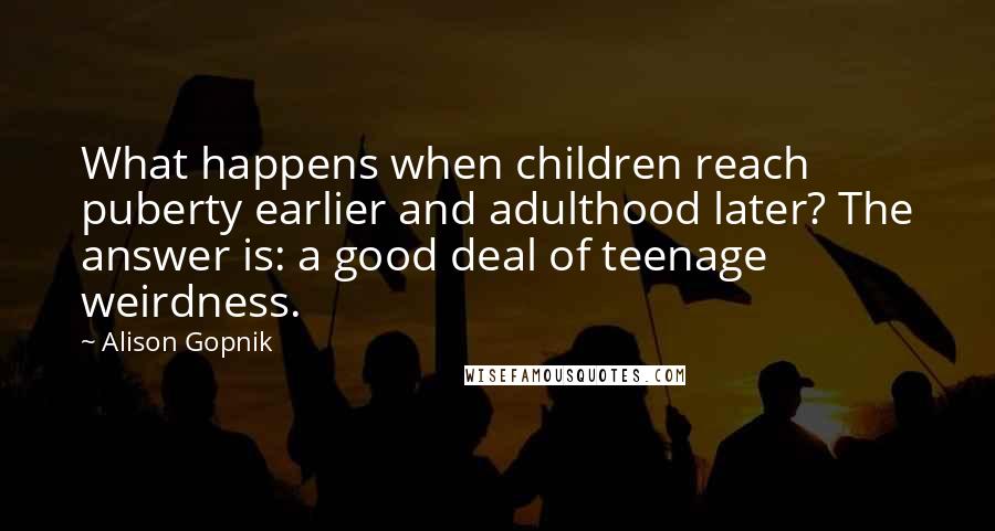 Alison Gopnik quotes: What happens when children reach puberty earlier and adulthood later? The answer is: a good deal of teenage weirdness.