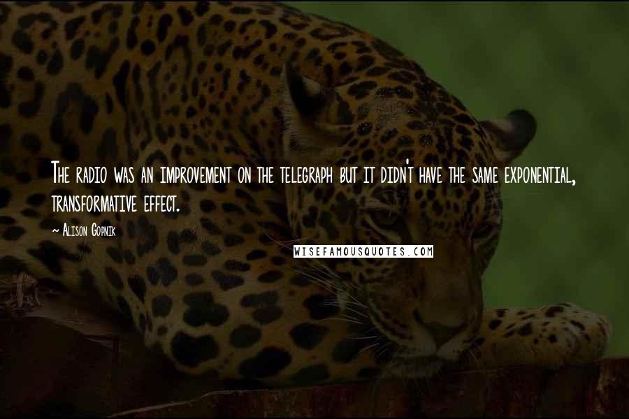 Alison Gopnik quotes: The radio was an improvement on the telegraph but it didn't have the same exponential, transformative effect.