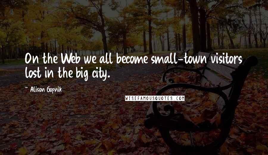 Alison Gopnik quotes: On the Web we all become small-town visitors lost in the big city.