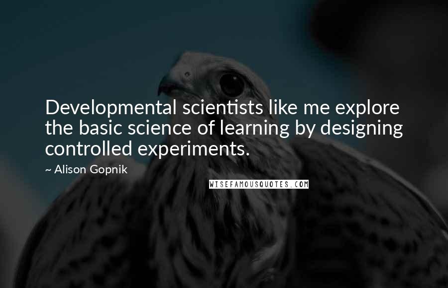 Alison Gopnik quotes: Developmental scientists like me explore the basic science of learning by designing controlled experiments.