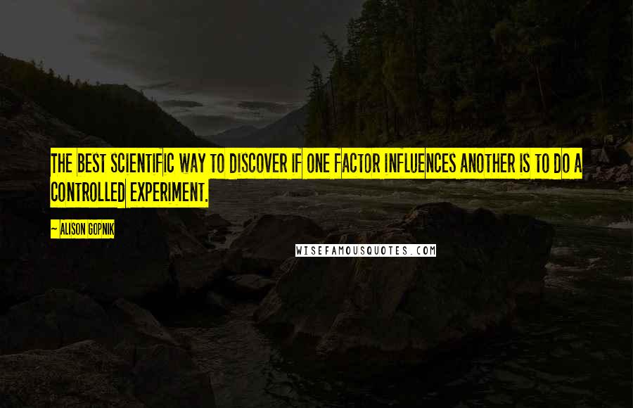 Alison Gopnik quotes: The best scientific way to discover if one factor influences another is to do a controlled experiment.