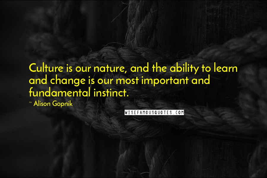 Alison Gopnik quotes: Culture is our nature, and the ability to learn and change is our most important and fundamental instinct.