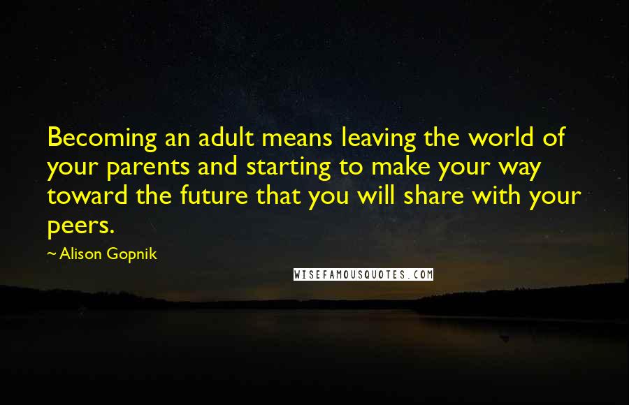 Alison Gopnik quotes: Becoming an adult means leaving the world of your parents and starting to make your way toward the future that you will share with your peers.