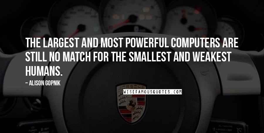 Alison Gopnik quotes: The largest and most powerful computers are still no match for the smallest and weakest humans.