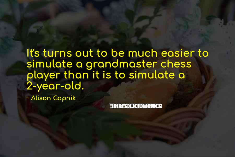 Alison Gopnik quotes: It's turns out to be much easier to simulate a grandmaster chess player than it is to simulate a 2-year-old.
