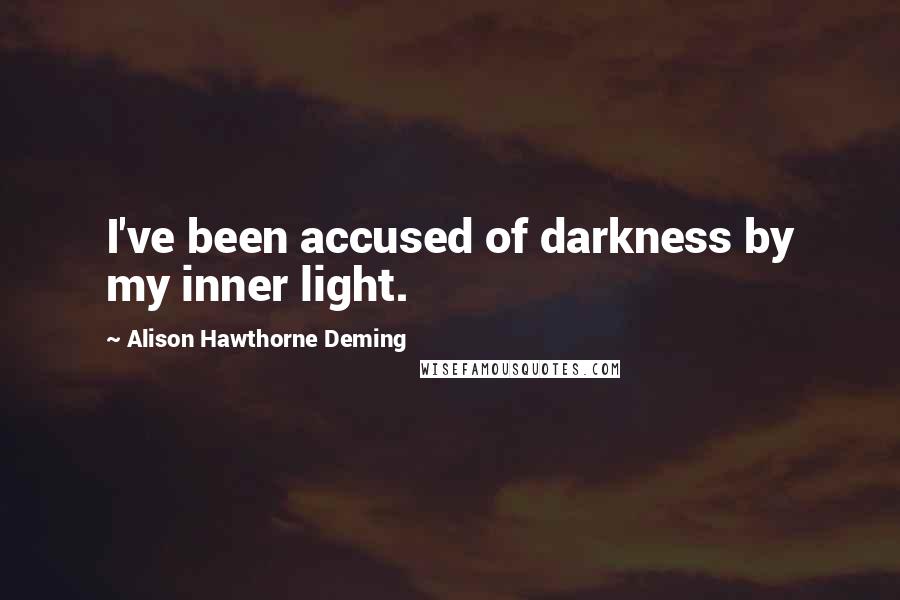 Alison Hawthorne Deming quotes: I've been accused of darkness by my inner light.