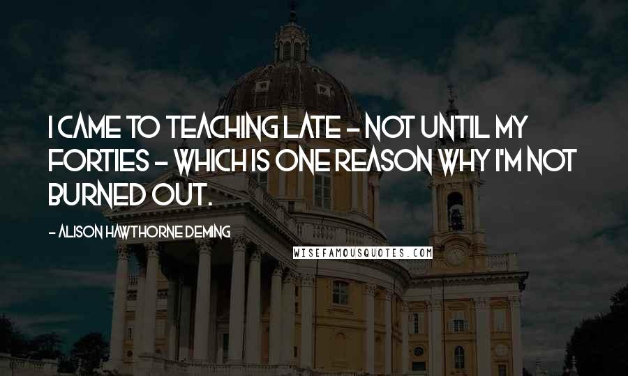 Alison Hawthorne Deming quotes: I came to teaching late - not until my forties - which is one reason why I'm not burned out.