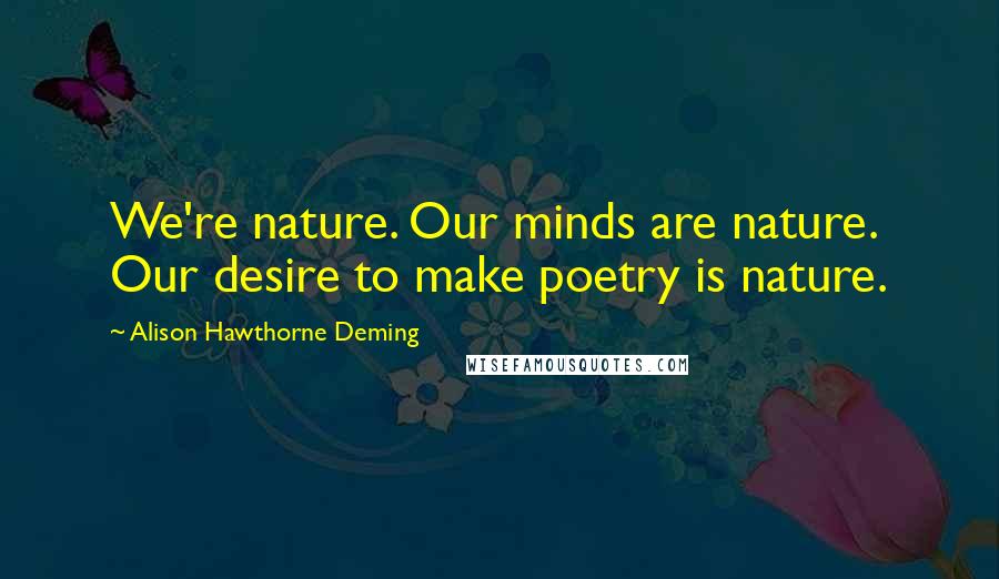 Alison Hawthorne Deming quotes: We're nature. Our minds are nature. Our desire to make poetry is nature.