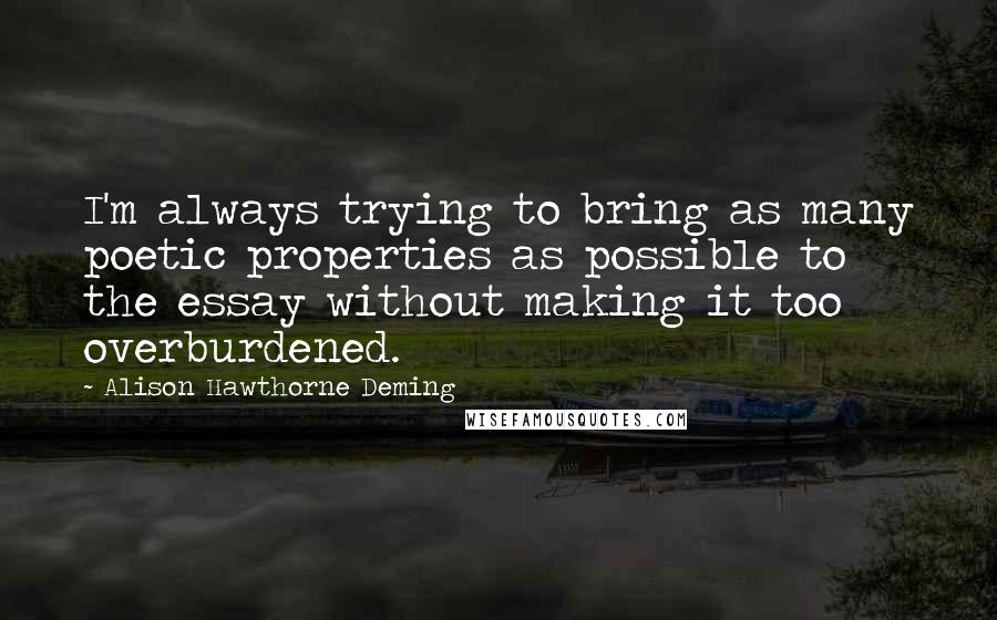 Alison Hawthorne Deming quotes: I'm always trying to bring as many poetic properties as possible to the essay without making it too overburdened.