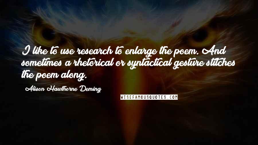 Alison Hawthorne Deming quotes: I like to use research to enlarge the poem. And sometimes a rhetorical or syntactical gesture stitches the poem along.