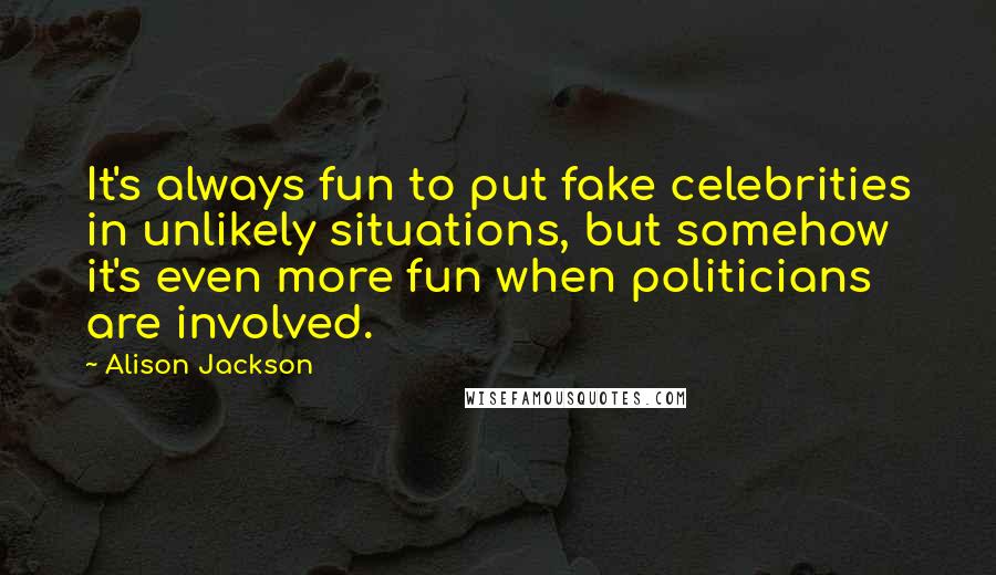 Alison Jackson quotes: It's always fun to put fake celebrities in unlikely situations, but somehow it's even more fun when politicians are involved.