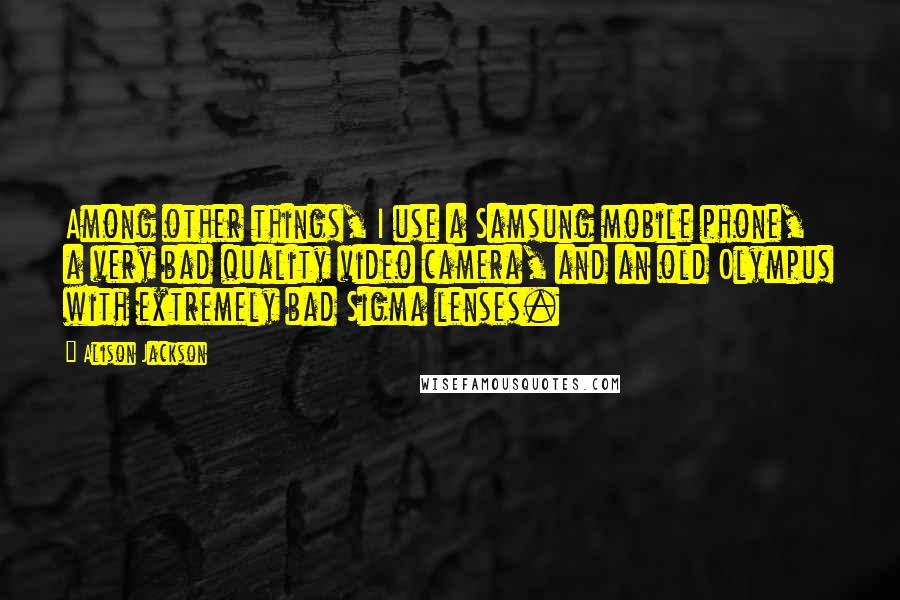 Alison Jackson quotes: Among other things, I use a Samsung mobile phone, a very bad quality video camera, and an old Olympus with extremely bad Sigma lenses.