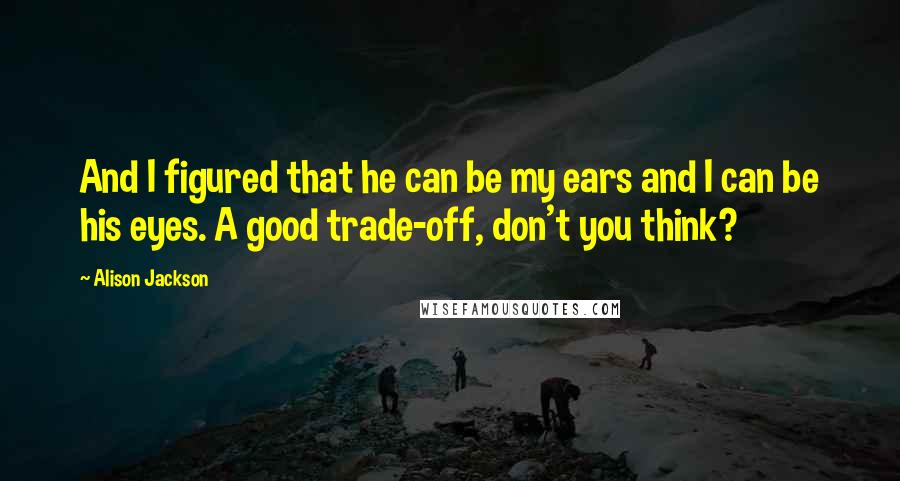 Alison Jackson quotes: And I figured that he can be my ears and I can be his eyes. A good trade-off, don't you think?