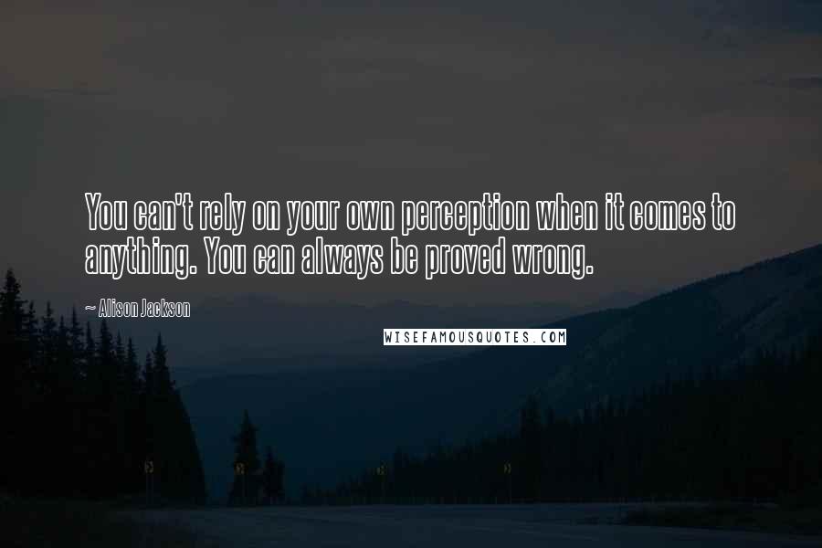 Alison Jackson quotes: You can't rely on your own perception when it comes to anything. You can always be proved wrong.