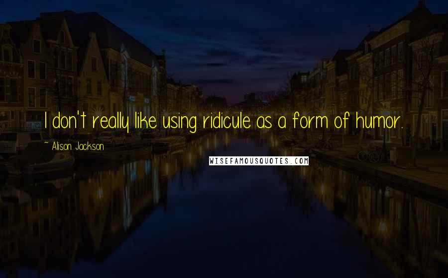Alison Jackson quotes: I don't really like using ridicule as a form of humor. Alison Jackson quotes: I don't really like using ridicule as a form of humor.