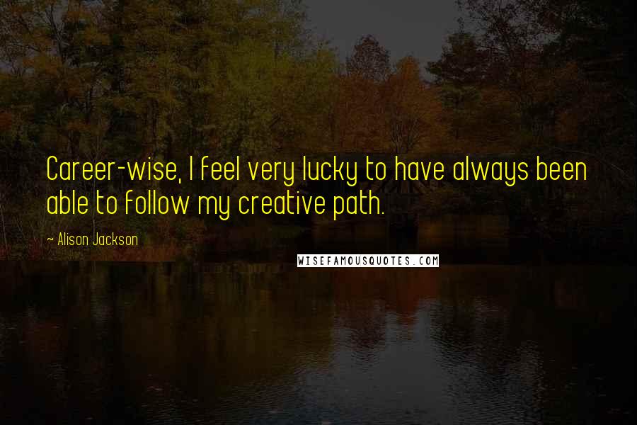 Alison Jackson quotes: Career-wise, I feel very lucky to have always been able to follow my creative path. Alison Jackson quotes: Career-wise, I feel very lucky to have always been able to follow my creative path.