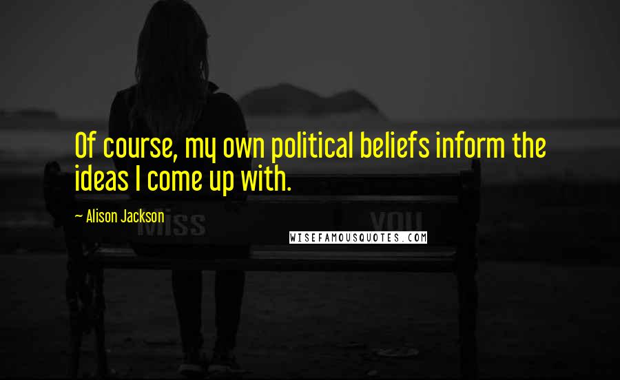 Alison Jackson quotes: Of course, my own political beliefs inform the ideas I come up with.