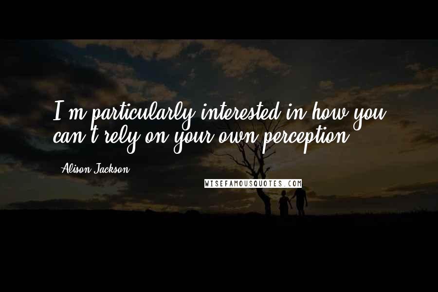 Alison Jackson quotes: I'm particularly interested in how you can't rely on your own perception.