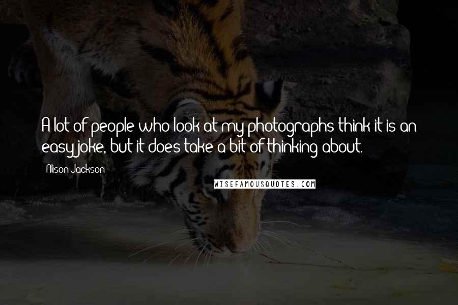 Alison Jackson quotes: A lot of people who look at my photographs think it is an easy joke, but it does take a bit of thinking about.