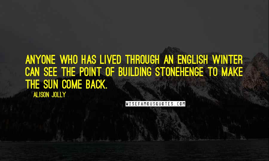 Alison Jolly quotes: Anyone who has lived through an English winter can see the point of building Stonehenge to make the Sun come back.