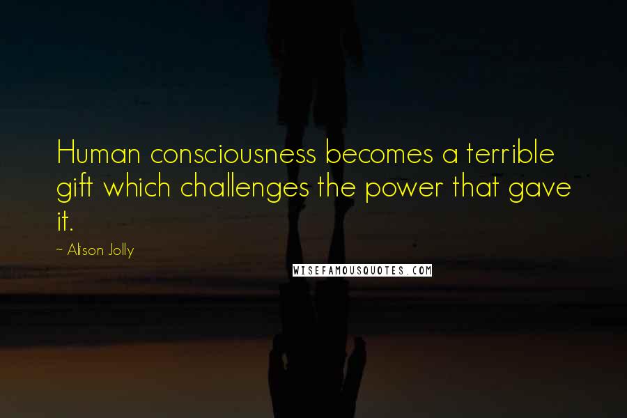 Alison Jolly quotes: Human consciousness becomes a terrible gift which challenges the power that gave it.