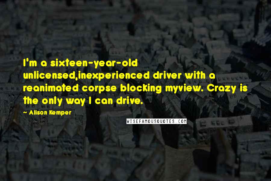 Alison Kemper quotes: I'm a sixteen-year-old unlicensed,inexperienced driver with a reanimated corpse blocking myview. Crazy is the only way I can drive.