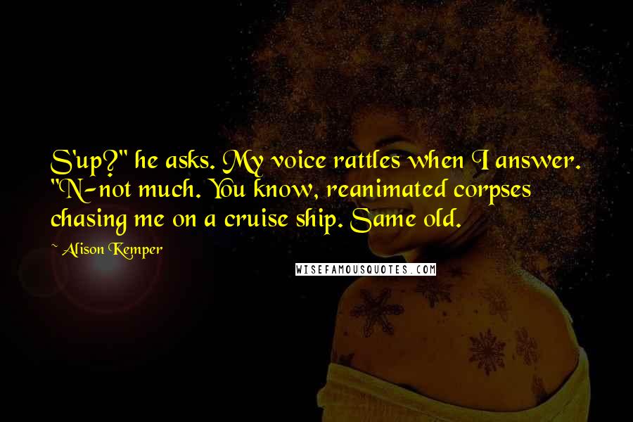 Alison Kemper quotes: S'up?" he asks. My voice rattles when I answer. "N-not much. You know, reanimated corpses chasing me on a cruise ship. Same old.