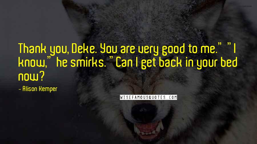 Alison Kemper quotes: Thank you, Deke. You are very good to me." "I know," he smirks. "Can I get back in your bed now?